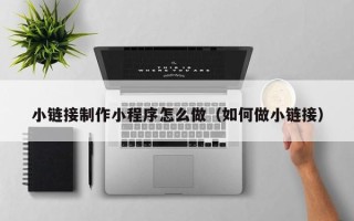 简阳小链接制作小程序怎么做（如何做小链接）