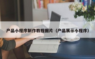 简阳产品小程序制作教程图片（产品展示小程序）