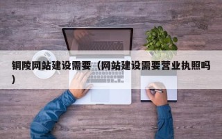 简阳铜陵网站建设需要（网站建设需要营业执照吗）