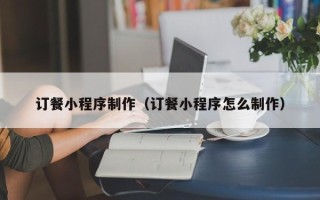 简阳订餐小程序制作（订餐小程序怎么制作）