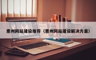 简阳惠州网站建设推荐（惠州网站建设解决方案）