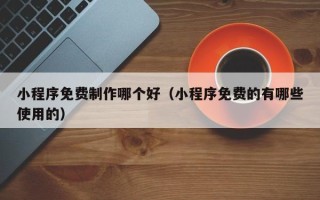 简阳小程序免费制作哪个好（小程序免费的有哪些使用的）