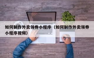 简阳如何制作外卖领券小程序（如何制作外卖领券小程序视频）