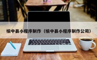 简阳榆中县小程序制作（榆中县小程序制作公司）