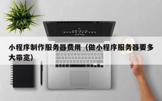 简阳小程序制作服务器费用（做小程序服务器要多大带宽）