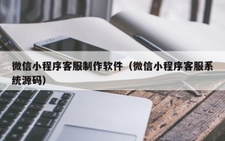 简阳微信小程序客服制作软件（微信小程序客服系统源码）