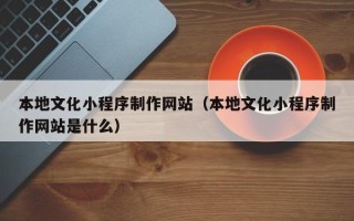 简阳本地文化小程序制作网站（本地文化小程序制作网站是什么）