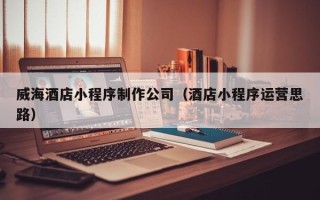 简阳威海酒店小程序制作公司（酒店小程序运营思路）