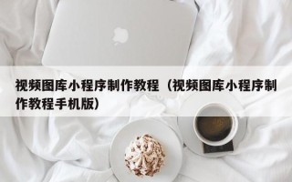 简阳视频图库小程序制作教程（视频图库小程序制作教程手机版）