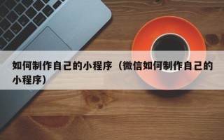 简阳如何制作自己的小程序（微信如何制作自己的小程序）