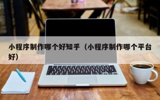 简阳小程序制作哪个好知乎（小程序制作哪个平台好）